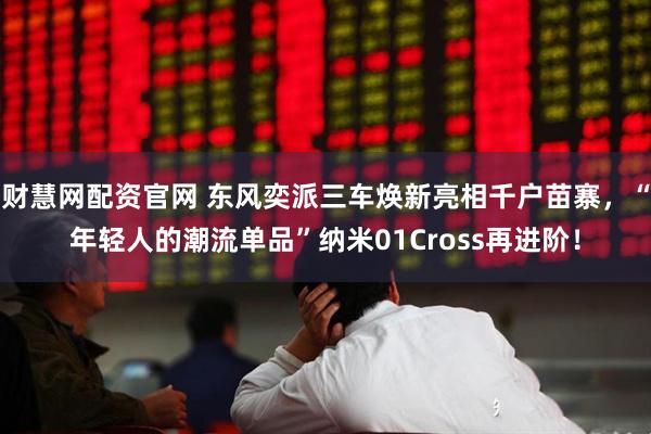 财慧网配资官网 东风奕派三车焕新亮相千户苗寨,“年轻人的潮流单品”纳米01Cross再进阶!