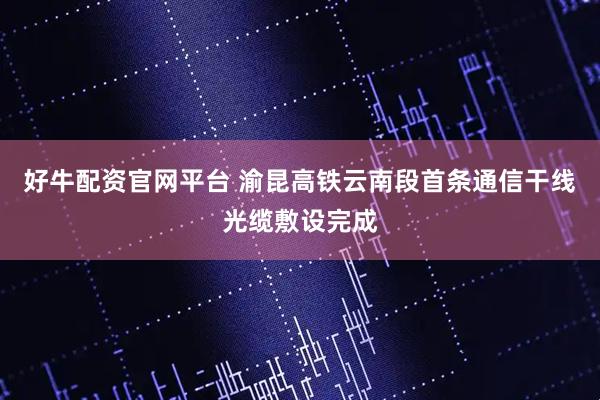 好牛配资官网平台 渝昆高铁云南段首条通信干线光缆敷设完成