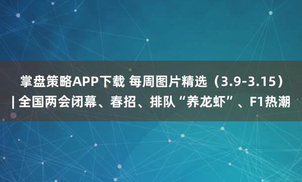 掌盘策略APP下载 每周图片精选(3.9-3.15)| 全国两会闭幕、春招、排队“养龙虾”、F1热潮