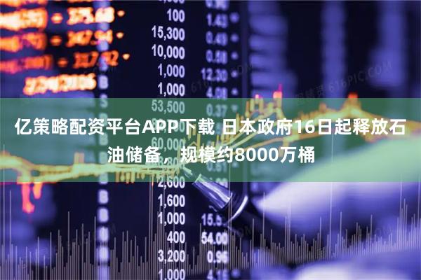 亿策略配资平台APP下载 日本政府16日起释放石油储备，规模约8000万桶