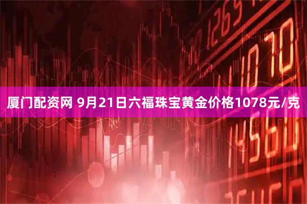厦门配资网 9月21日六福珠宝黄金价格1078元/克