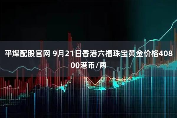 平煤配股官网 9月21日香港六福珠宝黄金价格40800港币/两