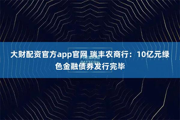 大财配资官方app官网 瑞丰农商行：10亿元绿色金融债券发行完毕