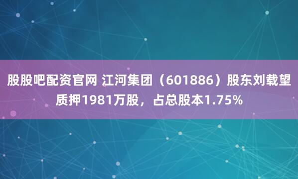 股股吧配资官网 江河集团（601886）股东刘载望质押1981万股，占总股本1.75%