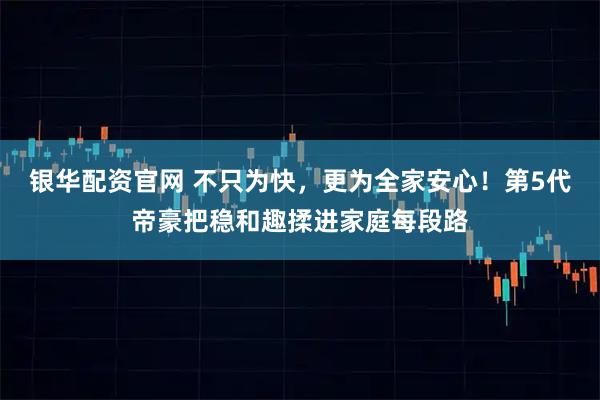 银华配资官网 不只为快，更为全家安心！第5代帝豪把稳和趣揉进家庭每段路