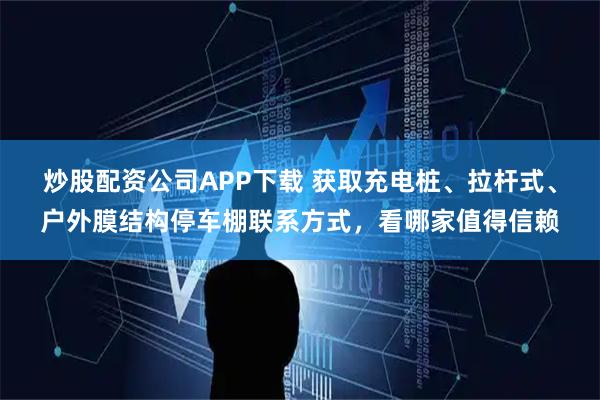 炒股配资公司APP下载 获取充电桩、拉杆式、户外膜结构停车棚联系方式,看哪家值得信赖