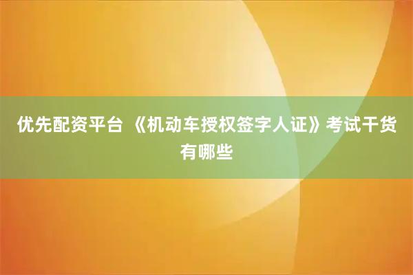 优先配资平台 《机动车授权签字人证》考试干货有哪些