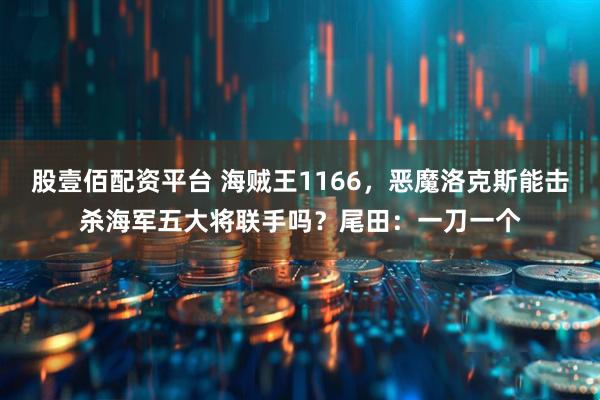 股壹佰配资平台 海贼王1166,恶魔洛克斯能击杀海军五大将联手吗?尾田:一刀一个