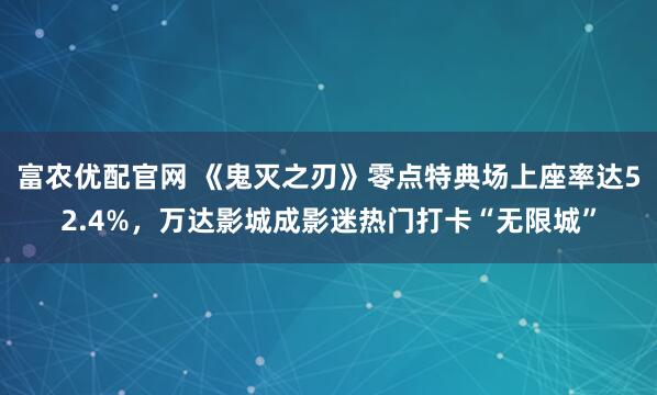 富农优配官网 《鬼灭之刃》零点特典场上座率达52.4%,万达影城成影迷热门打卡“无限城”