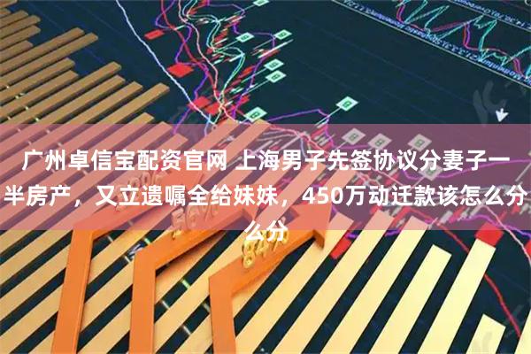 广州卓信宝配资官网 上海男子先签协议分妻子一半房产，又立遗嘱全给妹妹，450万动迁款该怎么分