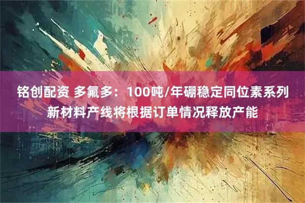 铭创配资 多氟多：100吨/年硼稳定同位素系列新材料产线将根据订单情况释放产能