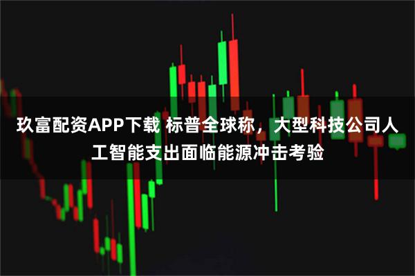 玖富配资APP下载 标普全球称，大型科技公司人工智能支出面临能源冲击考验