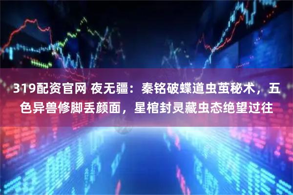 319配资官网 夜无疆:秦铭破蝶道虫茧秘术,五色异兽修脚丢颜面,星棺封灵藏虫态绝望过往