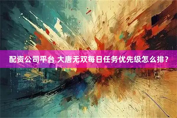 配资公司平台 大唐无双每日任务优先级怎么排?