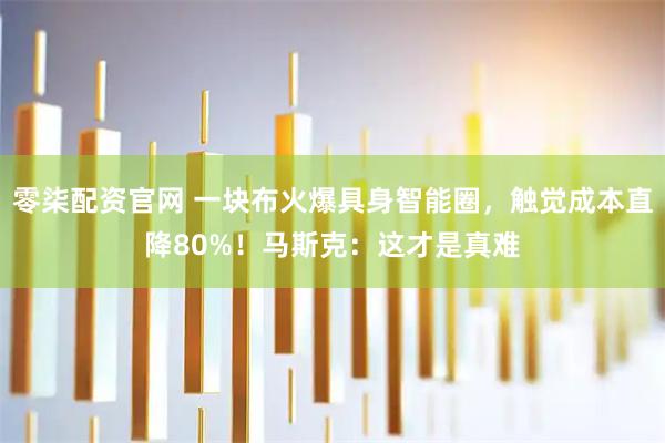 零柒配资官网 一块布火爆具身智能圈，触觉成本直降80%！马斯克：这才是真难