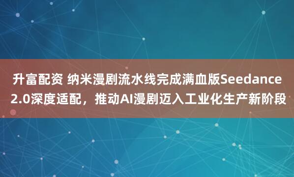 升富配资 纳米漫剧流水线完成满血版Seedance 2.0深度适配,推动AI漫剧迈入工业化生产新阶段
