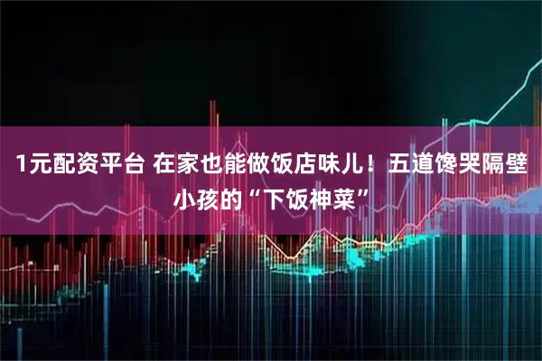 1元配资平台 在家也能做饭店味儿！五道馋哭隔壁小孩的“下饭神菜”