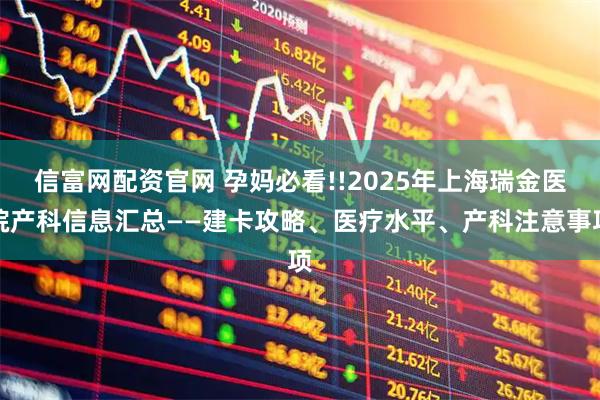 信富网配资官网 孕妈必看!!2025年上海瑞金医院产科信息汇总——建卡攻略、医疗水平、产科注意事项