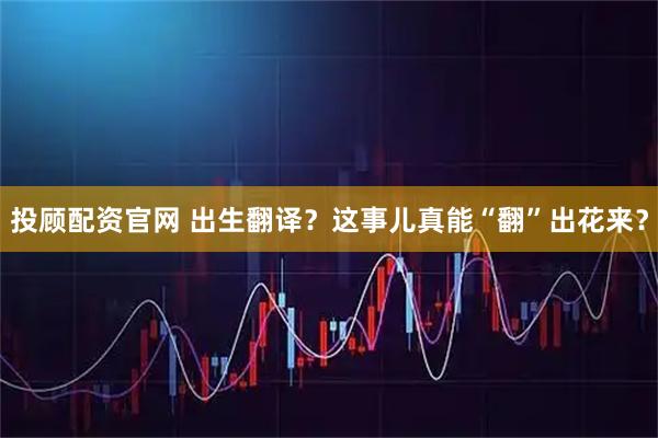 投顾配资官网 出生翻译？这事儿真能“翻”出花来？