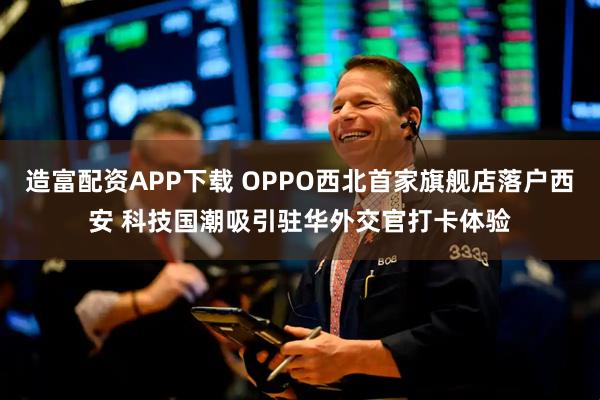 造富配资APP下载 OPPO西北首家旗舰店落户西安 科技国潮吸引驻华外交官打卡体验