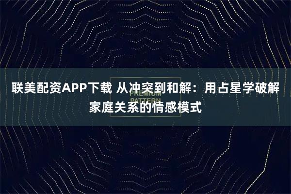 联美配资APP下载 从冲突到和解：用占星学破解家庭关系的情感模式