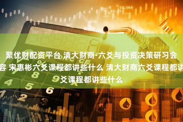 聚优财配资平台 清大财商·六爻与投资决策研习会课程内容 宋惠彬六爻课程都讲些什么 清大财商六爻课程都讲些什么