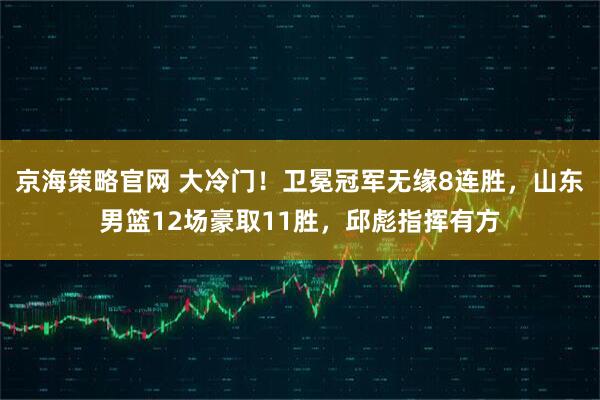 京海策略官网 大冷门！卫冕冠军无缘8连胜，山东男篮12场豪取11胜，邱彪指挥有方