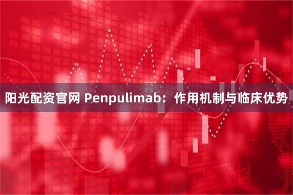 阳光配资官网 Penpulimab：作用机制与临床优势