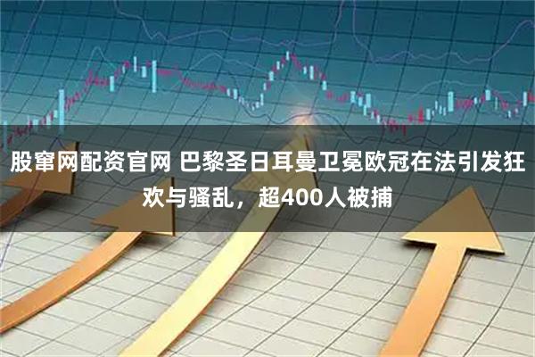 股窜网配资官网 巴黎圣日耳曼卫冕欧冠在法引发狂欢与骚乱，超400人被捕