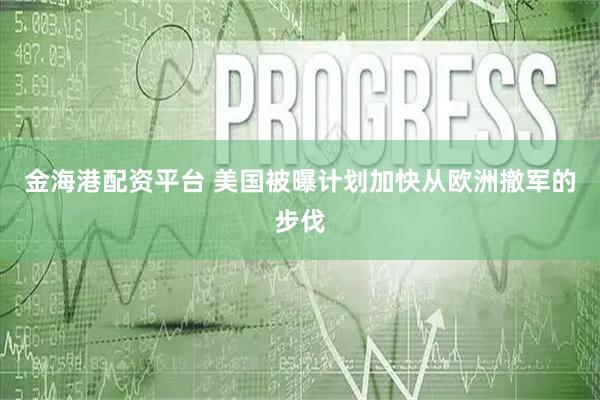 金海港配资平台 美国被曝计划加快从欧洲撤军的步伐