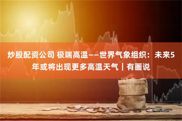 炒股配资公司 极端高温——世界气象组织：未来5年或将出现更多高温天气｜有画说
