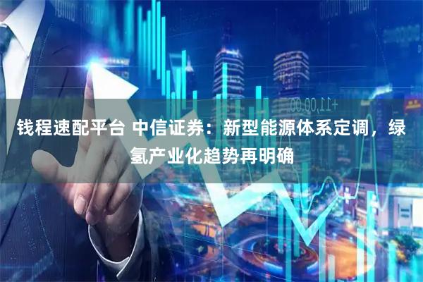钱程速配平台 中信证券：新型能源体系定调，绿氢产业化趋势再明确