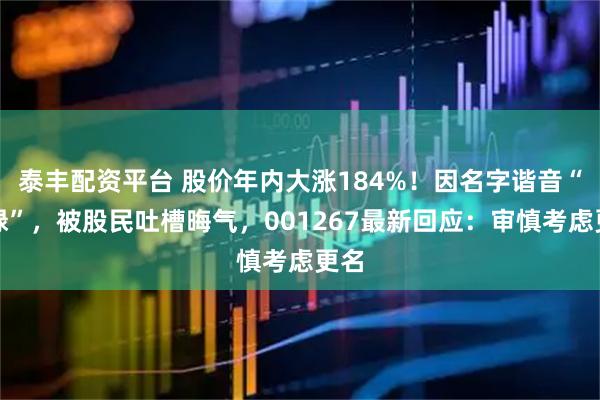 泰丰配资平台 股价年内大涨184%！因名字谐音“会绿”，被股民吐槽晦气，001267最新回应：审慎考虑更名