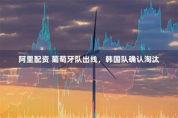 阿里配资 葡萄牙队出线，韩国队确认淘汰