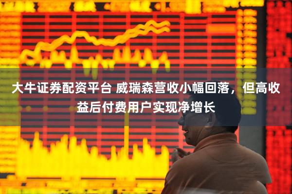 大牛证券配资平台 威瑞森营收小幅回落,但高收益后付费用户实现净增长