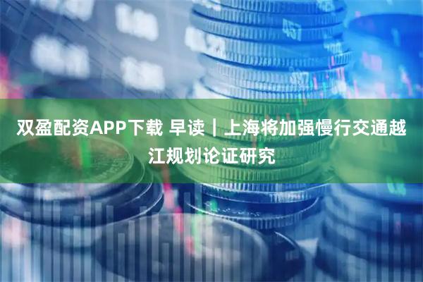 双盈配资APP下载 早读｜上海将加强慢行交通越江规划论证研究