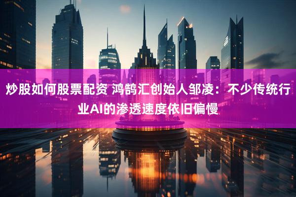 炒股如何股票配资 鸿鹄汇创始人邹凌：不少传统行业AI的渗透速度依旧偏慢