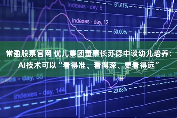 常盈股票官网 优儿集团董事长苏德中谈幼儿培养：AI技术可以“看得准、看得深、更看得远”