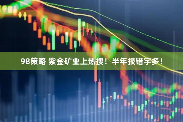 98策略 紫金矿业上热搜！半年报错字多！