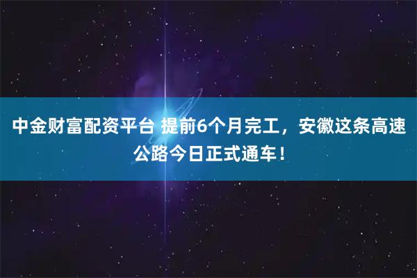 中金财富配资平台 提前6个月完工，安徽这条高速公路今日正式通车！