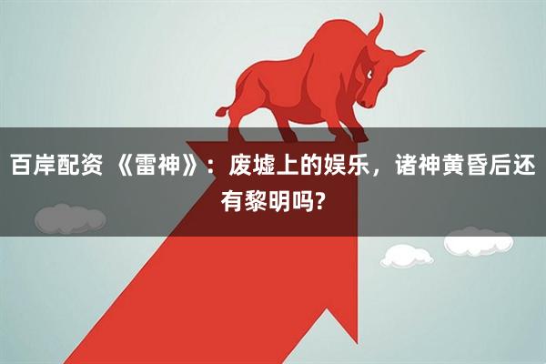 百岸配资 《雷神》:废墟上的娱乐,诸神黄昏后还有黎明吗?