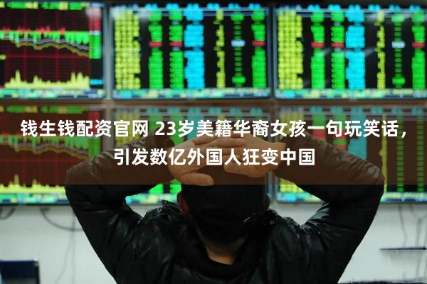 钱生钱配资官网 23岁美籍华裔女孩一句玩笑话，引发数亿外国人狂变中国