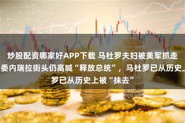 炒股配资哪家好APP下载 马杜罗夫妇被美军抓走九个多月，委内瑞拉街头仍高喊“释放总统”，马杜罗已从历史上被“抹去”